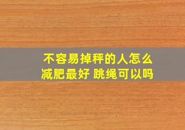 不容易掉秤的人怎么减肥最好 跳绳可以吗